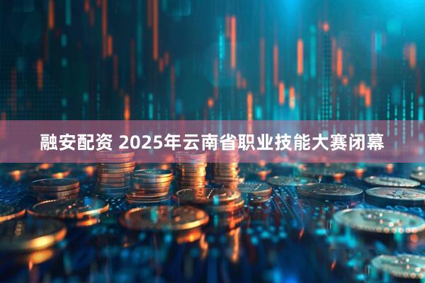 融安配资 2025年云南省职业技能大赛闭幕