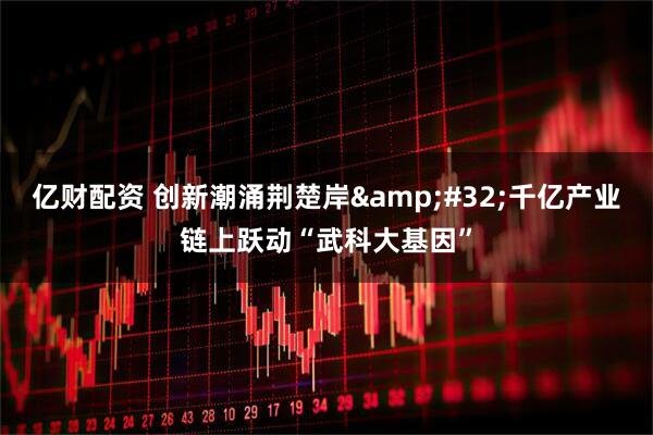 亿财配资 创新潮涌荆楚岸&#32;千亿产业链上跃动“武科大基因”