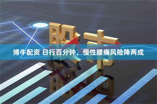 博牛配资 日行百分钟，慢性腰痛风险降两成