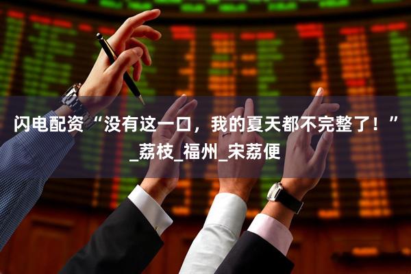 闪电配资 “没有这一口，我的夏天都不完整了！”_荔枝_福州_宋荔便