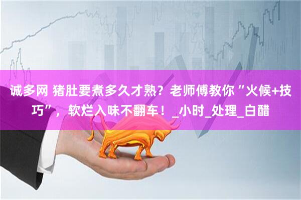 诚多网 猪肚要煮多久才熟？老师傅教你“火候+技巧”，软烂入味不翻车！_小时_处理_白醋