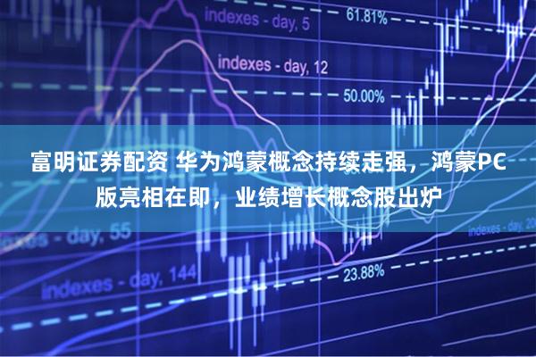 富明证券配资 华为鸿蒙概念持续走强，鸿蒙PC版亮相在即，业绩增长概念股出炉