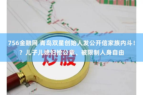 756金融网 青岛双星创始人发公开信家族内斗！？儿子儿媳妇抢公章、被限制人身自由