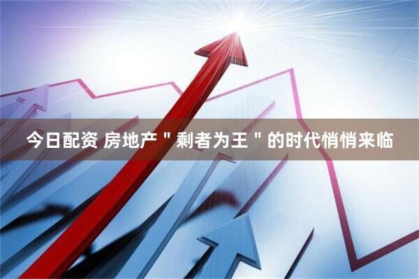 今日配资 房地产＂剩者为王＂的时代悄悄来临