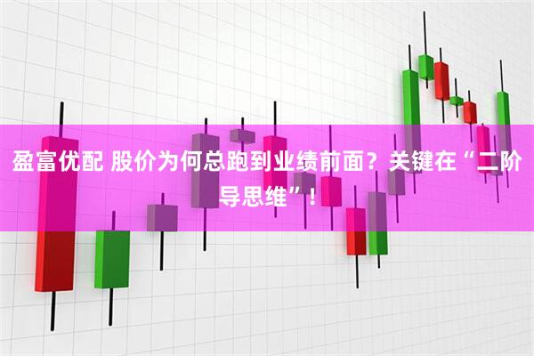 盈富优配 股价为何总跑到业绩前面？关键在“二阶导思维”！