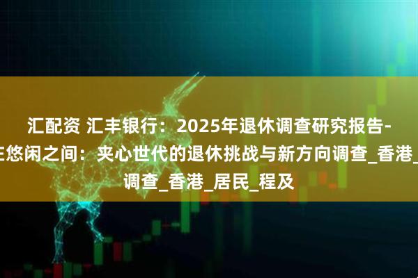 汇配资 汇丰银行：2025年退休调查研究报告-尽责与自在悠闲之间：夹心世代的退休挑战与新方向调查_香港_居民_程及