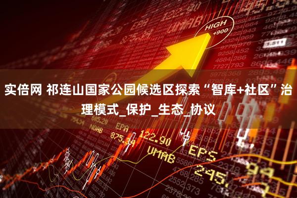实倍网 祁连山国家公园候选区探索“智库+社区”治理模式_保护_生态_协议