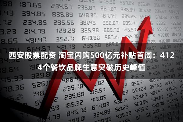 西安股票配资 淘宝闪购500亿元补贴首周：4124个餐饮品牌生意突破历史峰值
