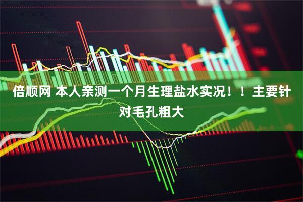 倍顺网 本人亲测一个月生理盐水实况!!主要针对毛孔粗大