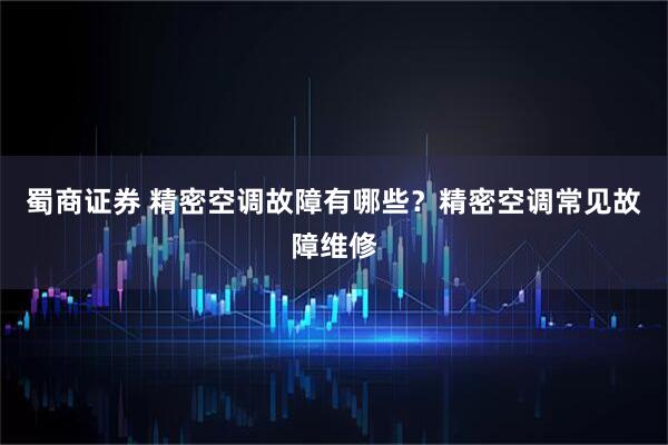 蜀商证券 精密空调故障有哪些?精密空调常见故障维修