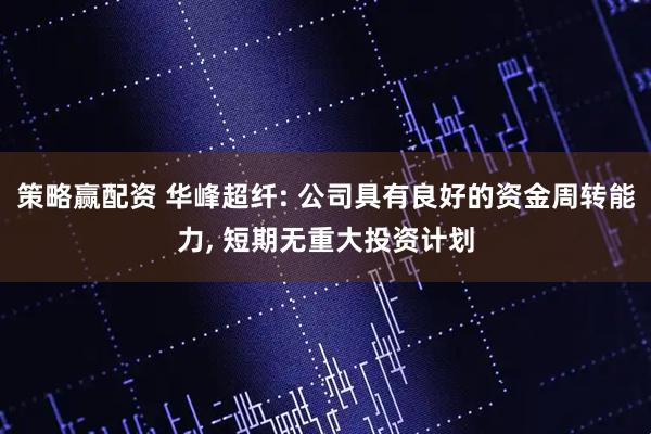 策略赢配资 华峰超纤: 公司具有良好的资金周转能力, 短期无重大投资计划