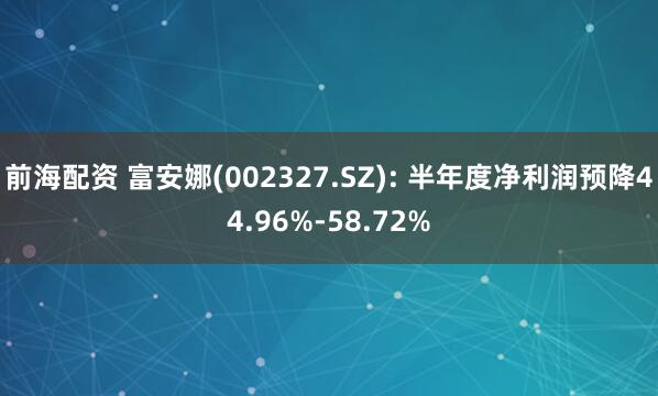 前海配资 富安娜(002327.SZ): 半年度净利润预降44.96%-58.72%