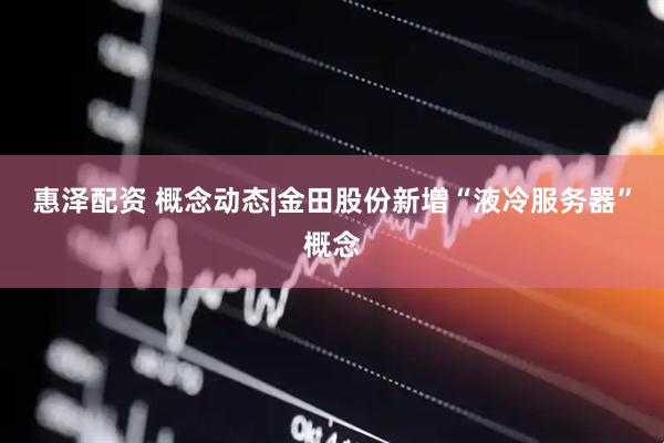 惠泽配资 概念动态|金田股份新增“液冷服务器”概念