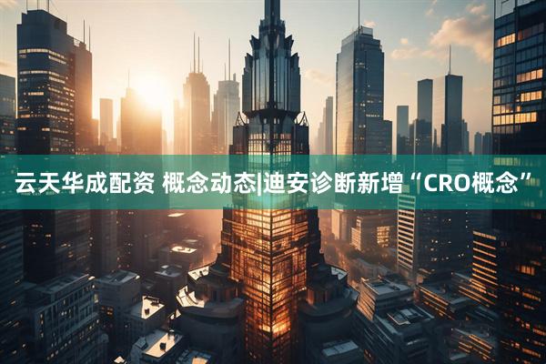云天华成配资 概念动态|迪安诊断新增“CRO概念”