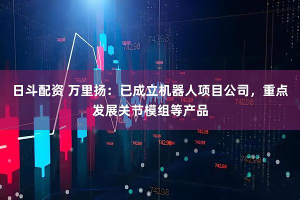 日斗配资 万里扬：已成立机器人项目公司，重点发展关节模组等产品