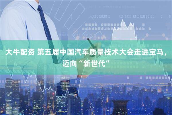 大牛配资 第五届中国汽车质量技术大会走进宝马，迈向“新世代”