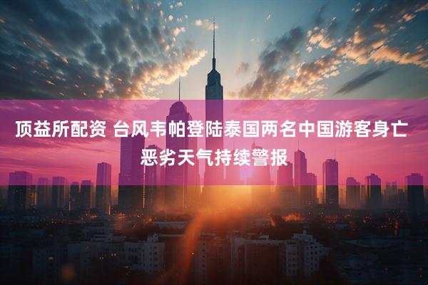 顶益所配资 台风韦帕登陆泰国两名中国游客身亡 恶劣天气持续警报