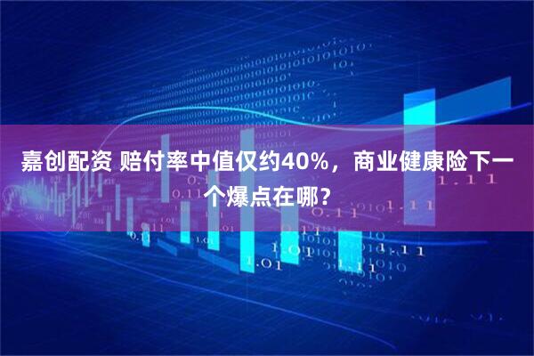 嘉创配资 赔付率中值仅约40%，商业健康险下一个爆点在哪？