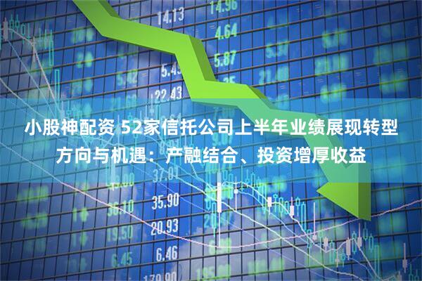 小股神配资 52家信托公司上半年业绩展现转型方向与机遇：产融结合、投资增厚收益