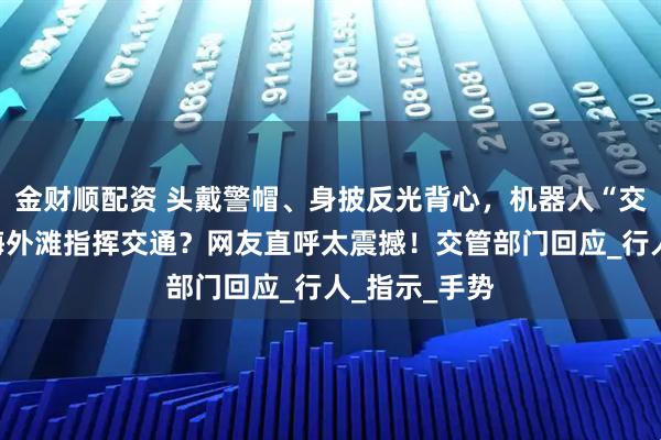 金财顺配资 头戴警帽、身披反光背心，机器人“交警”现身上海外滩指挥交通？网友直呼太震撼！交管部门回应_行人_指示_手势
