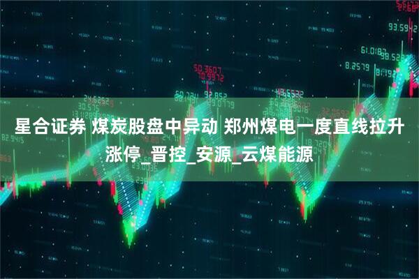 星合证券 煤炭股盘中异动 郑州煤电一度直线拉升涨停_晋控_安源_云煤能源