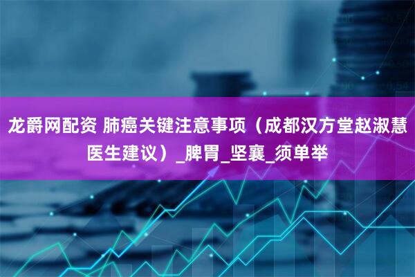 龙爵网配资 肺癌关键注意事项（成都汉方堂赵淑慧医生建议）_脾胃_坚襄_须单举