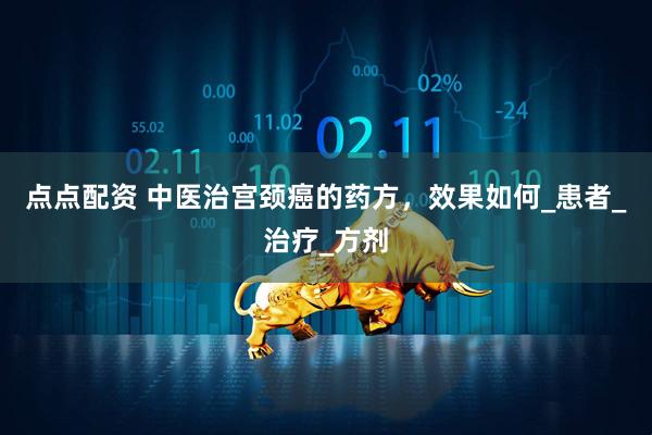 点点配资 中医治宫颈癌的药方，效果如何_患者_治疗_方剂