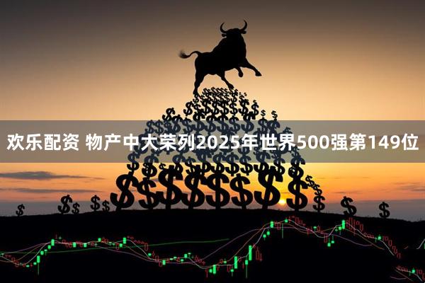 欢乐配资 物产中大荣列2025年世界500强第149位