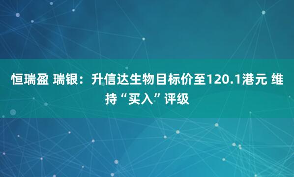 恒瑞盈 瑞银：升信达生物目标价至120.1港元 维持“买入”评级
