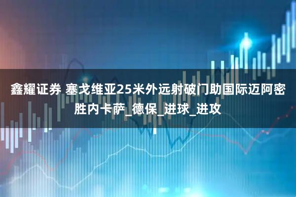 鑫耀证券 塞戈维亚25米外远射破门助国际迈阿密胜内卡萨_德保_进球_进攻