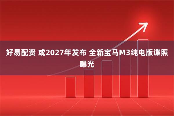 好易配资 或2027年发布 全新宝马M3纯电版谍照曝光