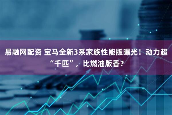 易融网配资 宝马全新3系家族性能版曝光！动力超“千匹”，比燃油版香？