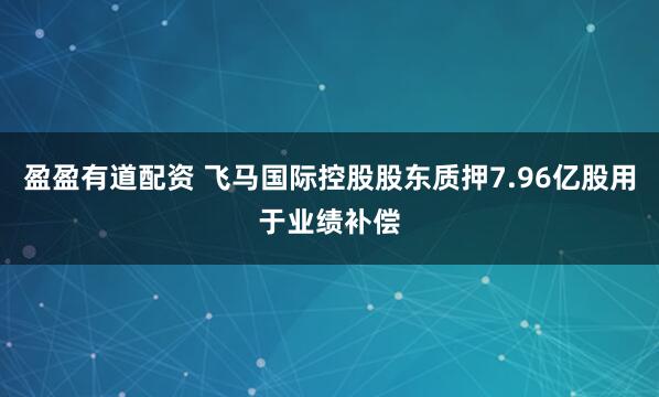 盈盈有道配资 飞马国际控股股东质押7.96亿股用于业绩补偿