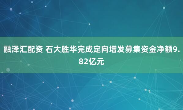 融泽汇配资 石大胜华完成定向增发募集资金净额9.82亿元