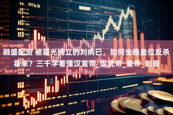 融盛配资 被霍光拥立的刘病已，如何坐稳皇位反杀霍家？三千字看懂汉宣帝_汉武帝_皇帝_刘据