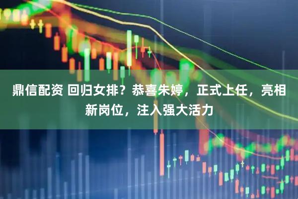 鼎信配资 回归女排？恭喜朱婷，正式上任，亮相新岗位，注入强大活力