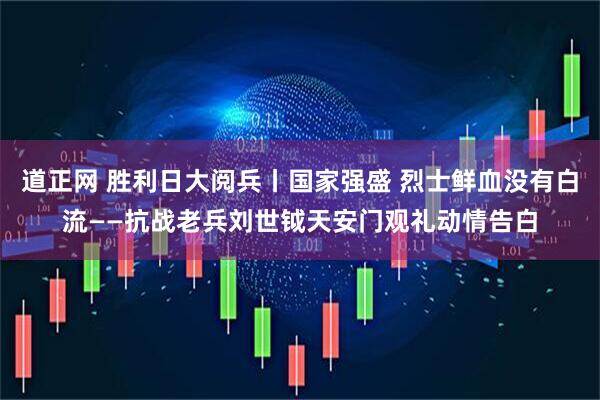 道正网 胜利日大阅兵丨国家强盛 烈士鲜血没有白流——抗战老兵刘世钺天安门观礼动情告白