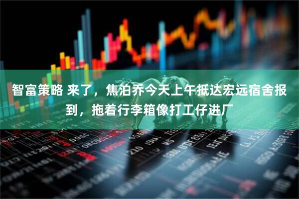 智富策略 来了，焦泊乔今天上午抵达宏远宿舍报到，拖着行李箱像打工仔进厂