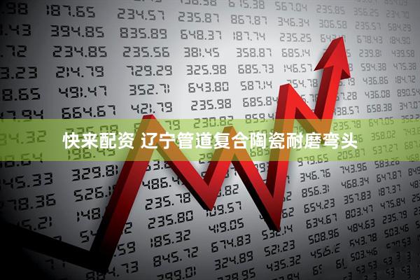快来配资 辽宁管道复合陶瓷耐磨弯头