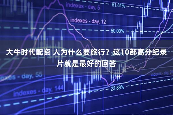 大牛时代配资 人为什么要旅行？这10部高分纪录片就是最好的回答