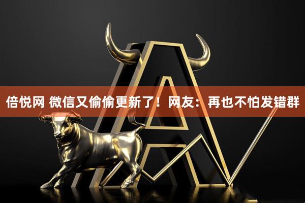 倍悦网 微信又偷偷更新了!网友:再也不怕发错群