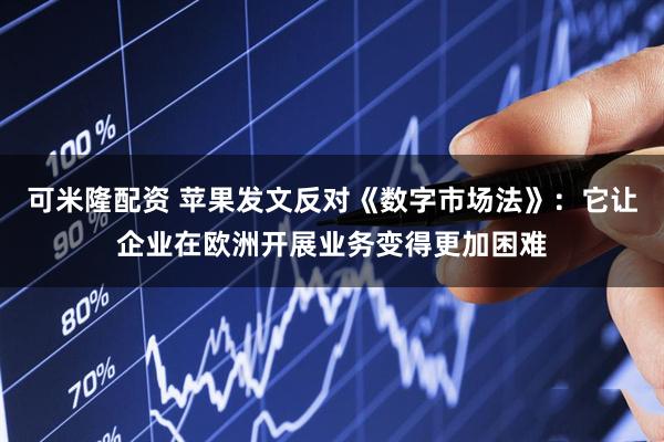 可米隆配资 苹果发文反对《数字市场法》:它让企业在欧洲开展业务变得更加困难