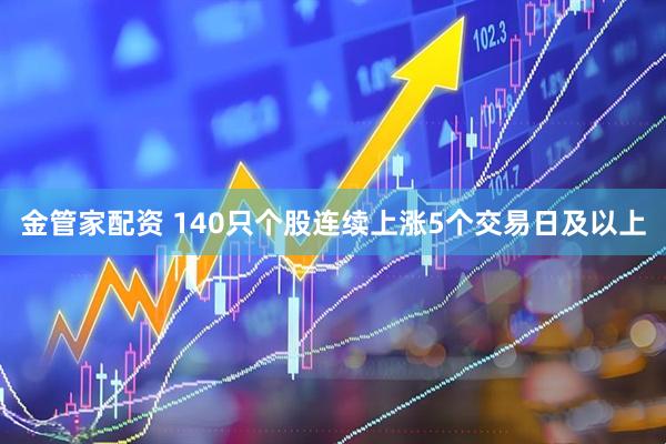 金管家配资 140只个股连续上涨5个交易日及以上