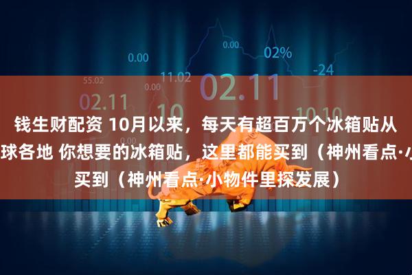 钱生财配资 10月以来，每天有超百万个冰箱贴从浙江义乌发往全球各地 你想要的冰箱贴，这里都能买到（神州看点·小物件里探发展）