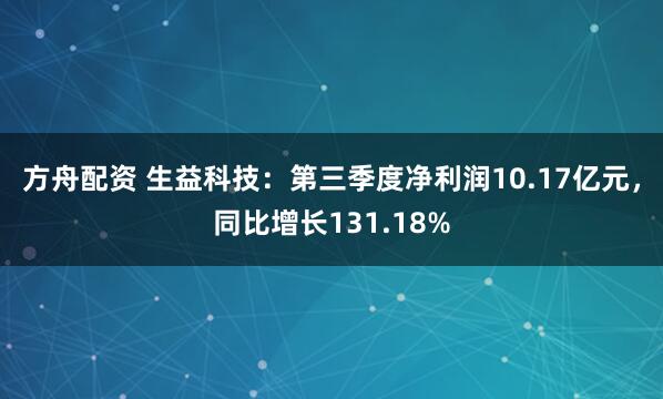 方舟配资 生益科技：第三季度净利润10.17亿元，同比增长131.18%