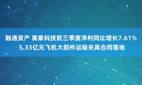 融通资产 赛象科技前三季度净利同比增长7.61% 5.33亿元飞机大部件运输夹具合同落地