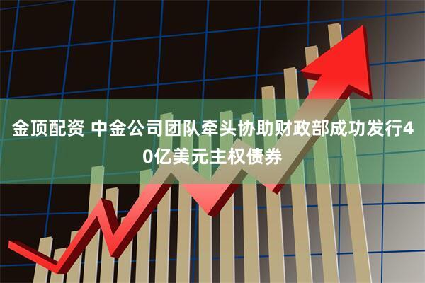 金顶配资 中金公司团队牵头协助财政部成功发行40亿美元主权债券
