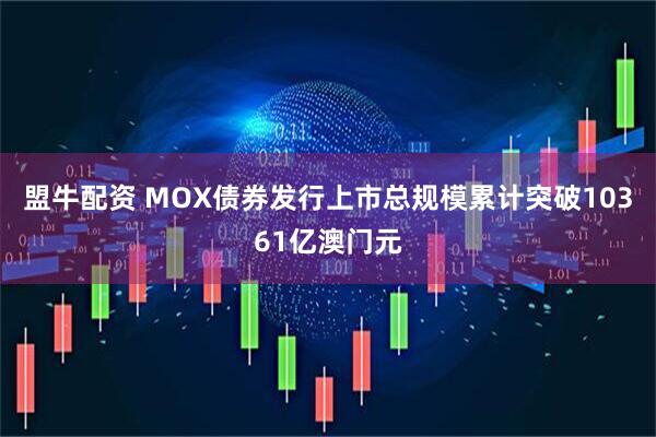 盟牛配资 MOX债券发行上市总规模累计突破10361亿澳门元