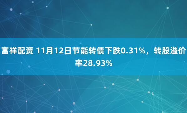 富祥配资 11月12日节能转债下跌0.31%，转股溢价率28.93%