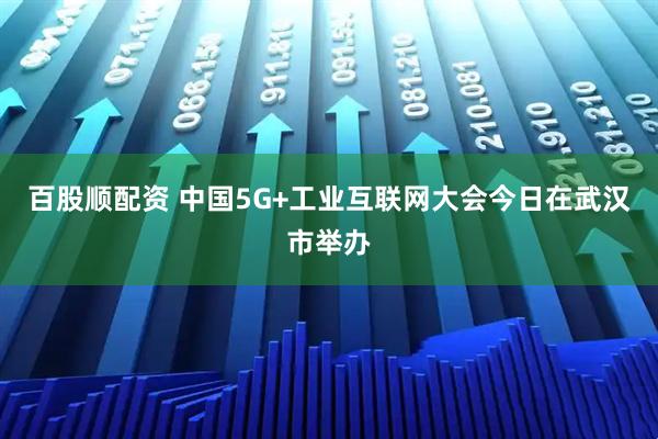 百股顺配资 中国5G+工业互联网大会今日在武汉市举办